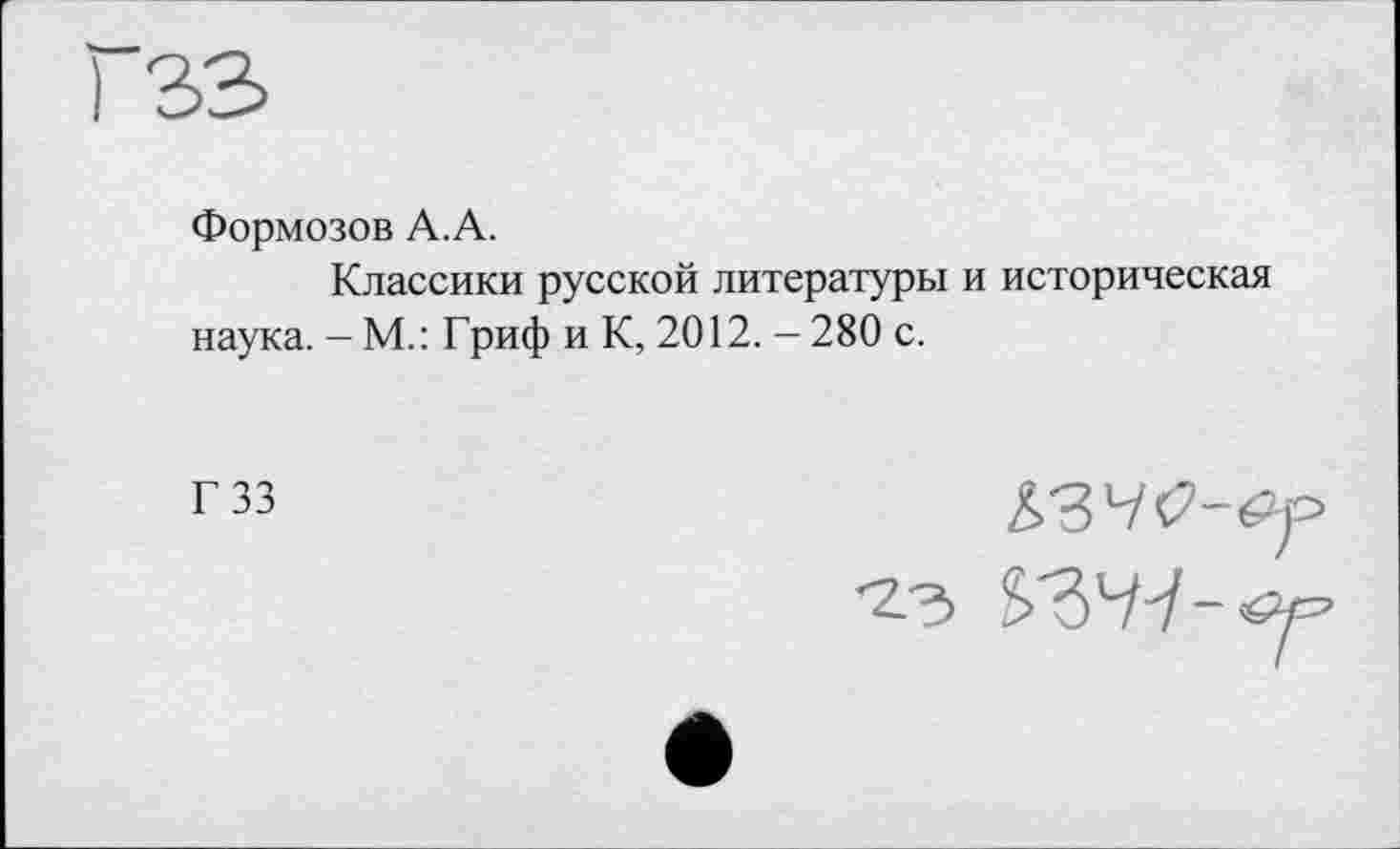 ﻿Формозов А. А.
Классики русской литературы и историческая наука. - М.: Гриф и К, 2012. - 280 с.
Г 33
